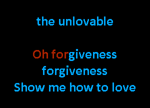 the unlovable

Oh forgiveness
forgiveness
Show me how to love