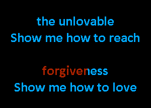 the unlovable
Show me how to reach

forgiveness
Show me how to love