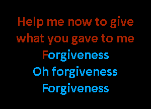 Help me now to give
what you gave to me

Forgiveness
Oh forgiveness
Forgiveness
