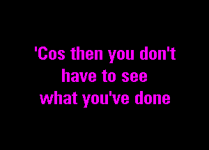 'Cos then you don't

have to see
what you've done