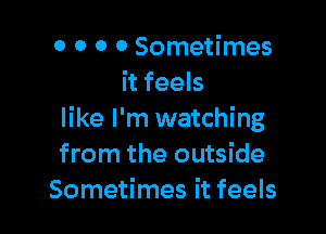 0 0 0 0 Sometimes
it feels

like I'm watching
from the outside
Sometimes it feels