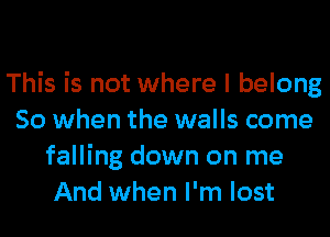 This is not where I belong
So when the walls come
falling down on me
And when I'm lost