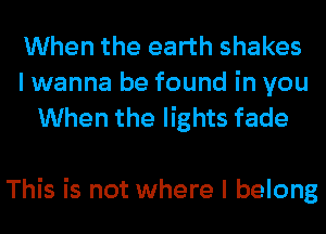 When the earth shakes

I wanna be found in you
When the lights fade

This is not where I belong