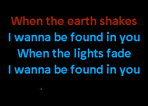 When the earth shakes

I wanna be found in you
When the lights fade
I wanna be found in you