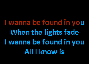 Iwanna be found in you

When the lights fade
I wanna be found in you
All I know is