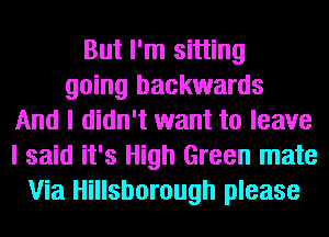 But I'm sitting
going backwards
And I didn't want to leave
I said it's High Green mate
Via Hillsborough please