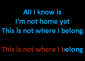 All I know is
I'm not home yet
This is not where I belong

This is not where I belong