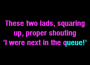 These two lads, squaring
up, proper shouting
'l were next in the queue!'