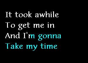 It took awhile
To get me in

And I'm gonna
Take my time