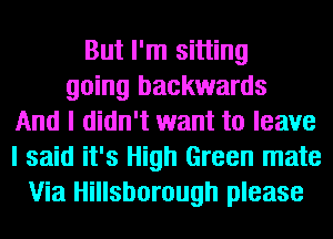 But I'm sitting
going backwards
And I didn't want to leave
I said it's High Green mate
Via Hillsborough please