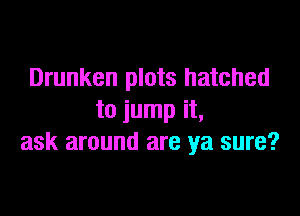 Drunken plots hatched

to jump it,
ask around are ya sure?