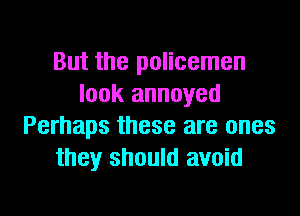 But the policemen
look annoyed

Perhaps these are ones
they should avoid