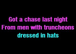Got a chase last night
From men with truncheons
dressed in hats