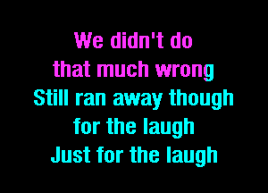 We didn't do
that much wrong
Still ran away though
for the laugh
Just for the laugh