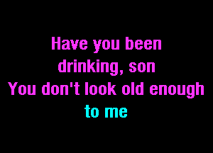 Have you been
drinking, son

You don't look old enough
to me