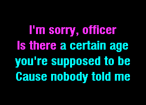 I'm sorry, officer
Is there a certain age
you're supposed to be
Cause nobody told me