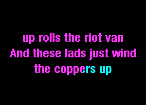 up rolls the riot van

And these lads just wind
the coppers up