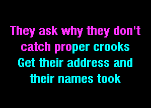 They ask why they don't
catch proper crooks
Get their address and

their names took