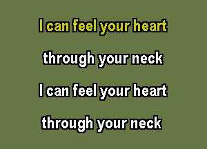 I can feel your heart

through your neck

I can feel your heart

through your neck