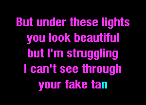 But under these lights
you look beautiful
but I'm struggling
I can't see through

your fake tan