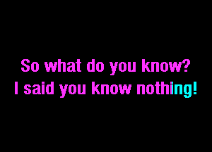 So what do you know?

I said you know nothing!