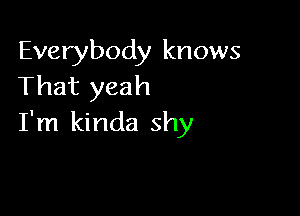 Everybody knows
That yeah

I'm kinda shy