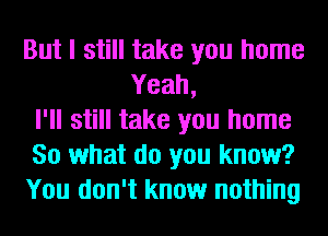 But I still take you home
Yeah,
I'll still take you home
So what do you know?
You don't know nothing