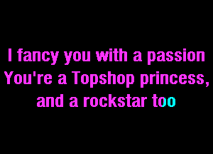 I fancy you with a passion
You're a Topshop princess,
and a rockstar too