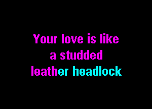 Your love is like

a studded
leather headlock
