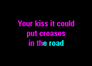 Your kiss it could

put creases
in the road