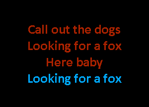 Call out the dogs
Looking for a fox

Here baby
Looking for a fox