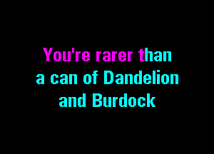 You're rarer than

a can of Dandelion
and Burdock