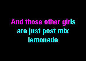 And those other girls

are just post mix
lemonade