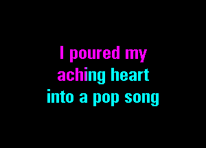 I poured my

aching heart
into a pop song
