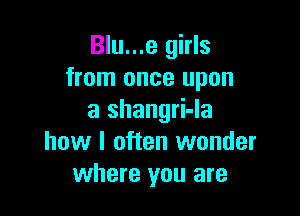 Blu...e girls
from once upon

a shangri-la
how I often wonder
where you are