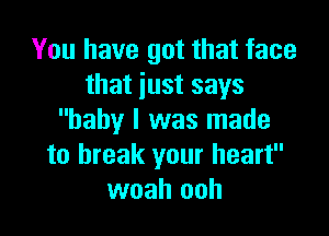 You have got that face
that just says

baby I was made
to break your heart
woah ooh