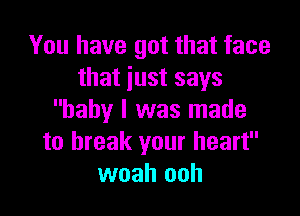 You have got that face
that just says

baby I was made
to break your heart
woah ooh