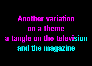 Another variation
on a theme
a tangle on the television
and the magazine