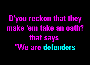 D'you reckon that they
make 'em take an oath?

that says
We are defenders