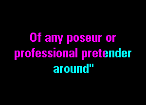 0f any poseur or

professional pretender
around