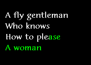 A fly gentleman
Who knows

How to please
A woman