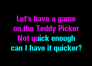 Let's have a game
on the Teddy Picker

Not quick enough
can I have it quicker?