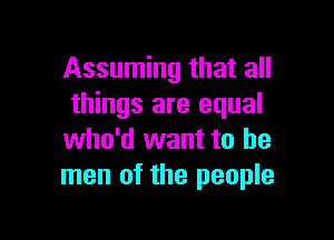 Assuming that all
things are equal

who'd want to be
men of the people