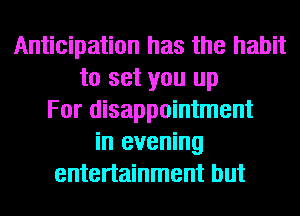 Anticipation has the habit
to set you up
For disappointment
in evening
entertainment but