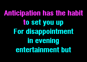 Anticipation has the habit
to set you up
For disappointment
in evening
entertainment but