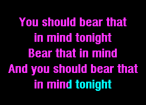 You should bear that
in mind tonight
Bear that in mind
And you should bear that
in mind tonight