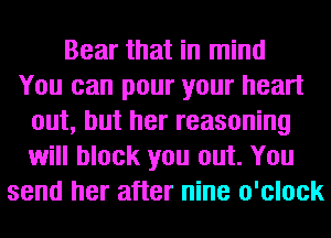 Bear that in mind
You can pour your heart
out, but her reasoning
will block you out. You
send her after nine o'clock