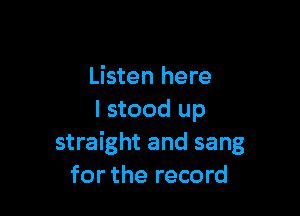 Listen here

I stood up
straight and sang
for the record