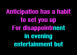 Anticipation has a habit
to set you up
For disappointment
in evening
entertainment but
