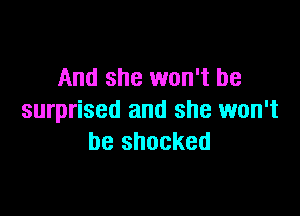 And she won't be

surprised and she won't
be shocked